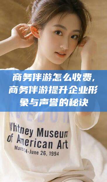 永春商务伴游怎么收费,商务伴游提升企业形象与声誉的秘诀