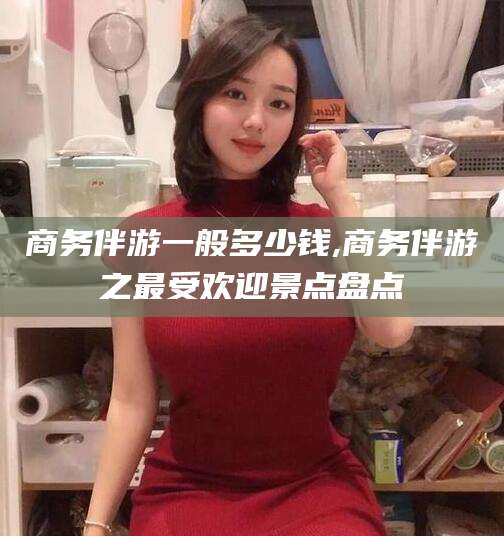 永春商务伴游一般多少钱,商务伴游之最受欢迎景点盘点