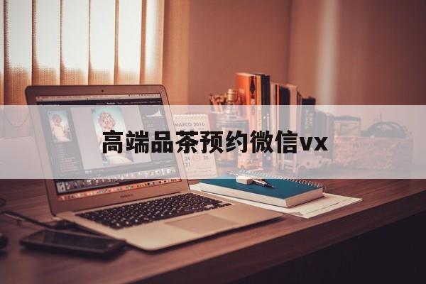 永春关于高端品茶预约微信vx的信息