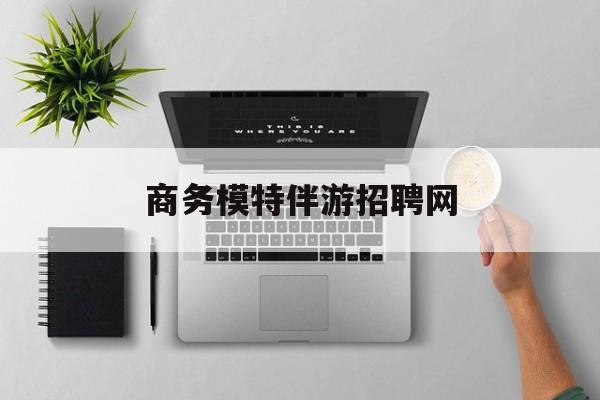 全国高端商务伴游模特预约最新资讯（谁能告诉我哪里有永春商务模特伴游招聘网？）
