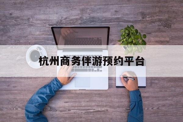 杭州私人陪游一天多少钱最新资讯（谁能告诉我哪里有永春杭州商务伴游预约平台？）